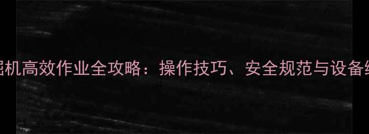 图片 隧道挖掘机高效作业全攻略：操作技巧、安全规范与设备维护指南
