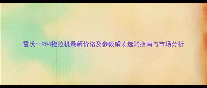 图片 雷沃一904拖拉机最新价格及参数解读选购指南与市场分析