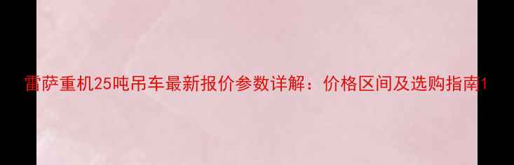 雷萨重机25吨吊车最新报价参数详解价格区间及选购指南