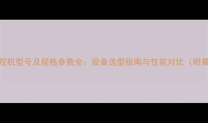 图片 露天煤矿挖机型号及规格参数全：设备选型指南与性能对比（附最新数据）