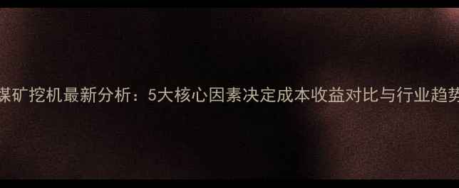 图片 露天煤矿挖机最新分析：5大核心因素决定成本收益对比与行业趋势解读