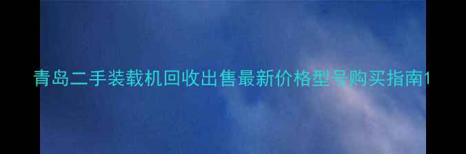 青岛二手装载机回收出售最新价格型号购买指南