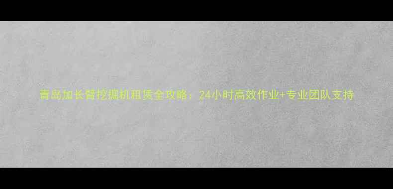 图片 青岛加长臂挖掘机租赁全攻略：24小时高效作业+专业团队支持