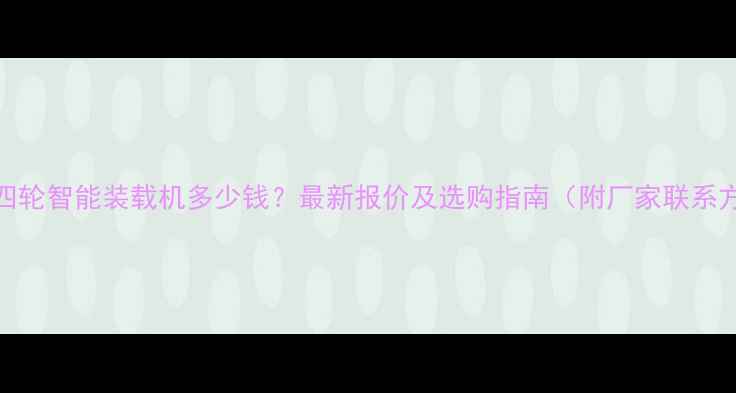 青岛四轮智能装载机多少钱最新报价及选购指南附厂家联系方式
