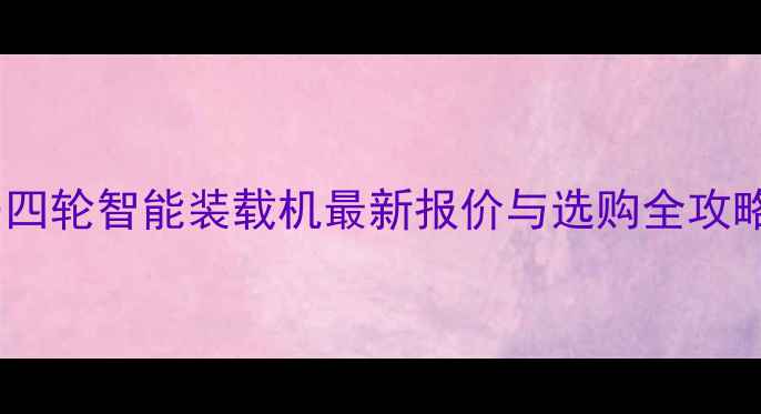 青岛四轮智能装载机最新报价与选购全攻略