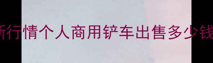 图片 青岛铲车转让价格最新行情个人商用铲车出售多少钱？高性价比车型推荐2
