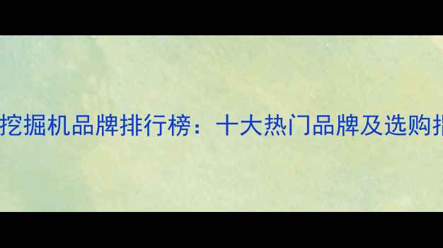 图片 韩国挖掘机品牌排行榜：十大热门品牌及选购指南2
