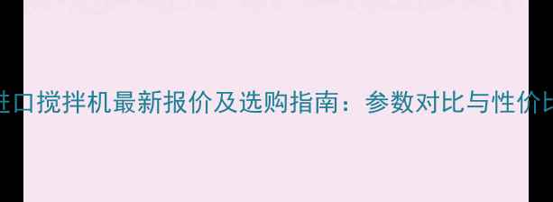 图片 韩国进口搅拌机最新报价及选购指南：参数对比与性价比分析