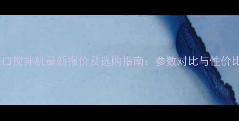 图片 韩国进口搅拌机最新报价及选购指南：参数对比与性价比分析1