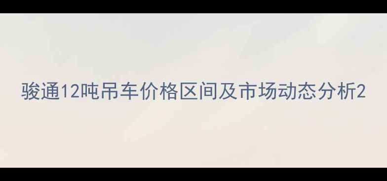 骏通12吨吊车价格区间及市场动态分析