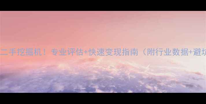 高价回收二手挖掘机专业评估快速变现指南附行业数据避坑攻略