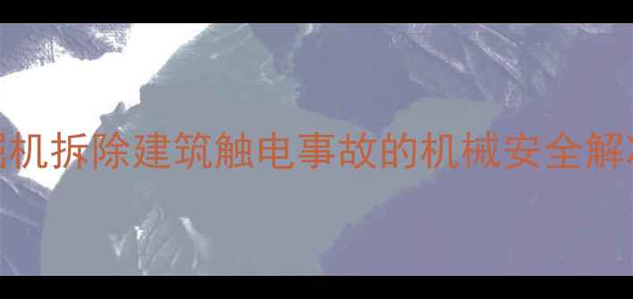 图片 高压线触电事故：挖掘机拆除建筑触电事故的机械安全解决方案与应急处理指南