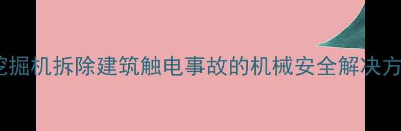 高压线触电事故挖掘机拆除建筑触电事故的机械安全解决方案与应急处理指南
