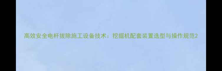 图片 高效安全电杆拔除施工设备技术：挖掘机配套装置选型与操作规范2