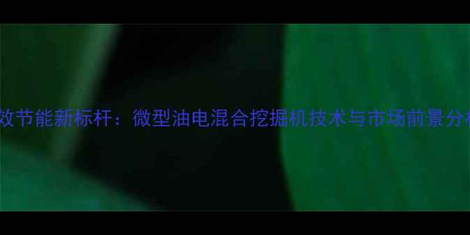 高效节能新标杆微型油电混合挖掘机技术与市场前景分析