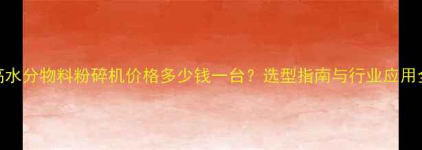 图片 高水分物料粉碎机价格多少钱一台？选型指南与行业应用全