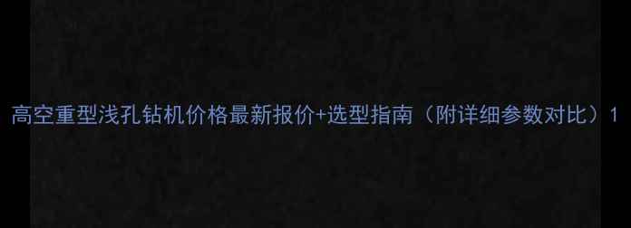 图片 高空重型浅孔钻机价格最新报价+选型指南（附详细参数对比）1