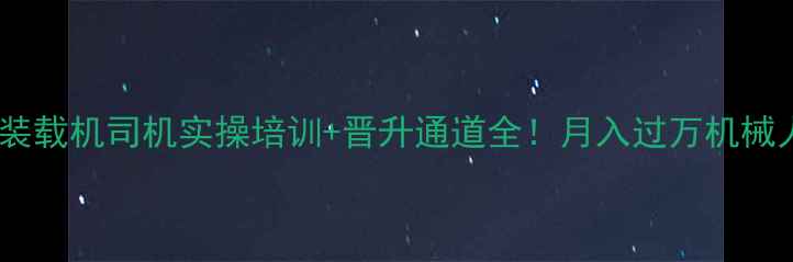 高薪急招装载机司机实操培训晋升通道全月入过万机械人才速看
