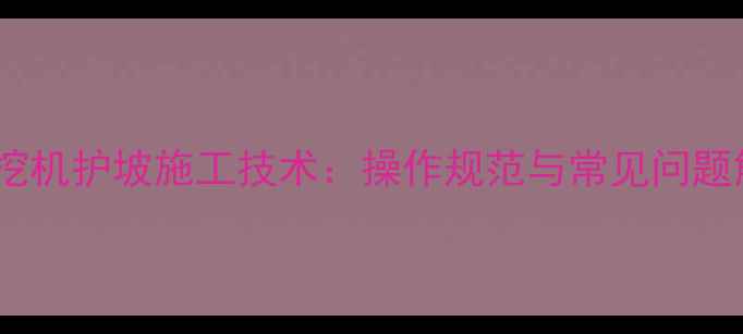图片 高速公路挖机护坡施工技术：操作规范与常见问题解决方案2