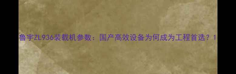 图片 鲁宇ZL936装载机参数：国产高效设备为何成为工程首选？1