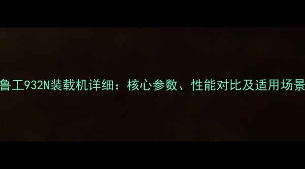 图片 鲁工932N装载机详细：核心参数、性能对比及适用场景