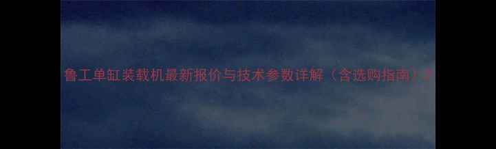 图片 鲁工单缸装载机最新报价与技术参数详解（含选购指南）2