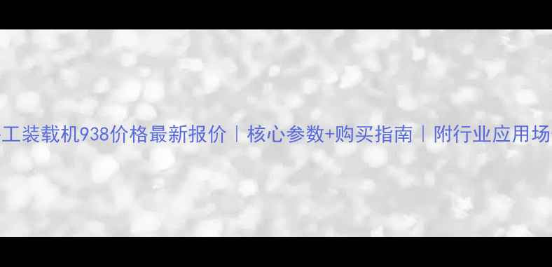 图片 鲁工装载机938价格最新报价｜核心参数+购买指南｜附行业应用场景