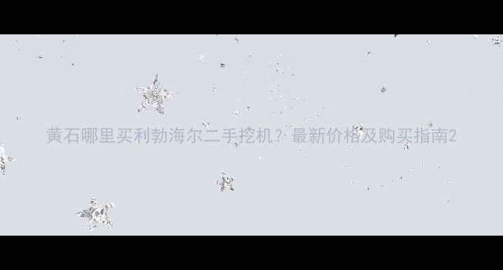 图片 黄石哪里买利勃海尔二手挖机？最新价格及购买指南2