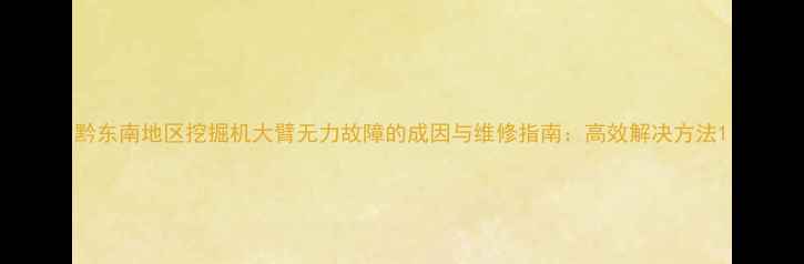 图片 黔东南地区挖掘机大臂无力故障的成因与维修指南：高效解决方法1