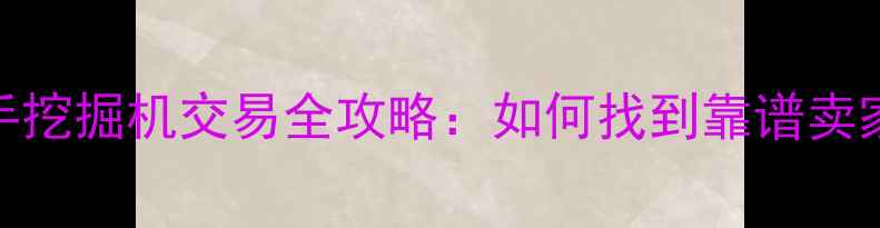 龙岩私人二手挖掘机交易全攻略如何找到靠谱卖家及避坑指南