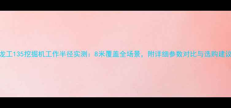 图片 龙工135挖掘机工作半径实测：8米覆盖全场景，附详细参数对比与选购建议