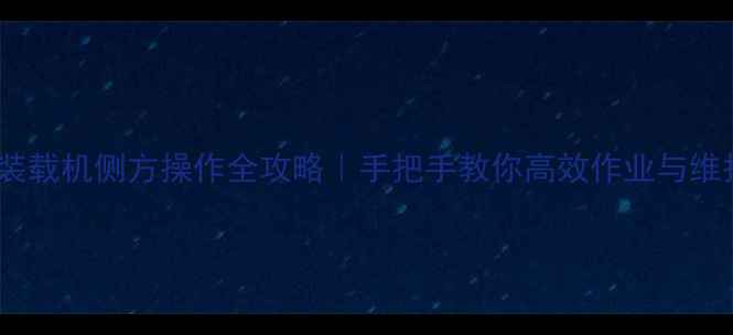 图片 龙工50装载机侧方操作全攻略｜手把手教你高效作业与维护技巧1