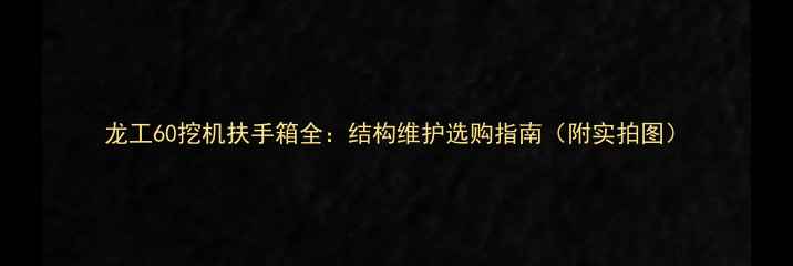 图片 龙工60挖机扶手箱全：结构维护选购指南（附实拍图）