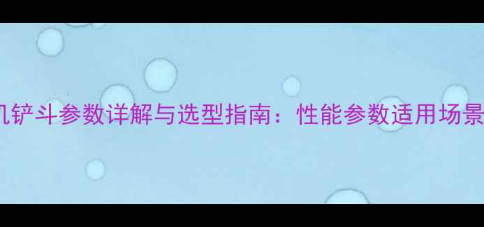 龙工85挖掘机铲斗参数详解与选型指南性能参数适用场景维护技巧全
