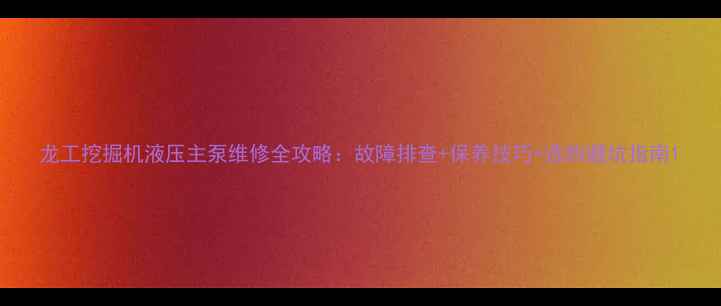 图片 龙工挖掘机液压主泵维修全攻略：故障排查+保养技巧+选购避坑指南1