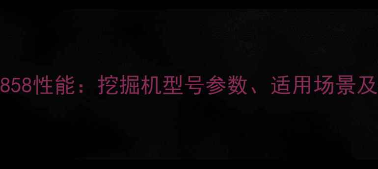 图片 龙工挖机858性能：挖掘机型号参数、适用场景及维护指南