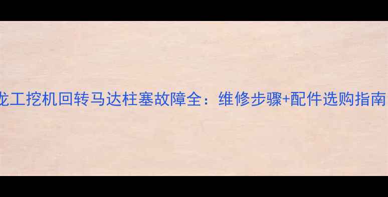 图片 龙工挖机回转马达柱塞故障全：维修步骤+配件选购指南1