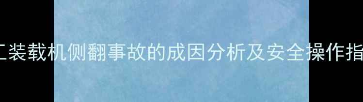 龙工装载机侧翻事故的成因分析及安全操作指南