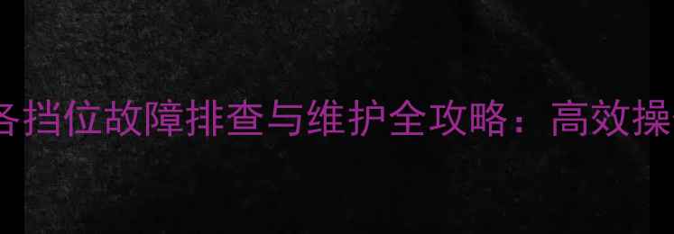 龙工装载机倒挡及各挡位故障排查与维护全攻略高效操作与寿命延长指南