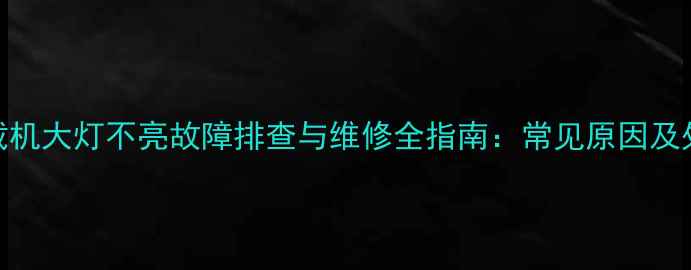 龙工装载机大灯不亮故障排查与维修全指南常见原因及处理方法