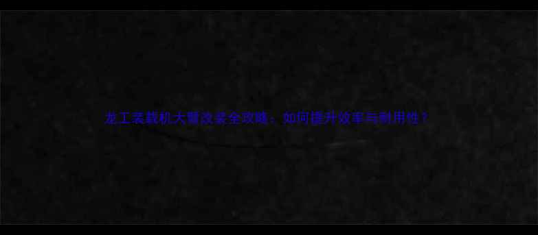图片 龙工装载机大臂改装全攻略：如何提升效率与耐用性？