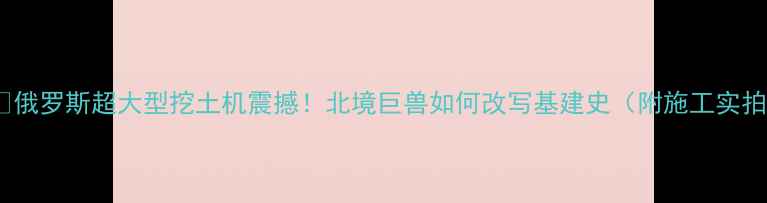 图片 🇷🇺俄罗斯超大型挖土机震撼！北境巨兽如何改写基建史（附施工实拍）2