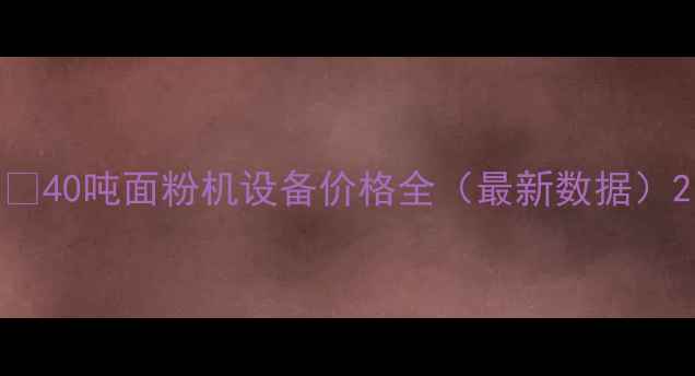 图片 🌟40吨面粉机设备价格全（最新数据）2