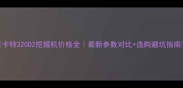 卡特320D2挖掘机价格全最新参数对比选购避坑指南