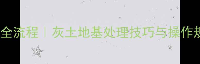 大挖机拌灰土全流程灰土地基处理技巧与操作规范附图文