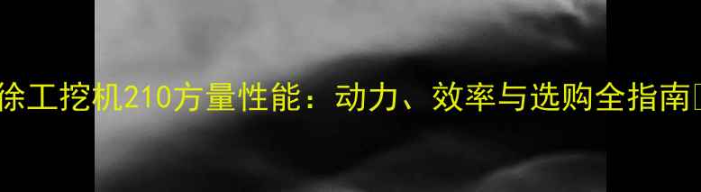 图片 🌟徐工挖机210方量性能：动力、效率与选购全指南🌟1