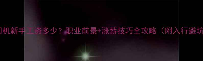 挖机司机新手工资多少职业前景涨薪技巧全攻略附入行避坑指南