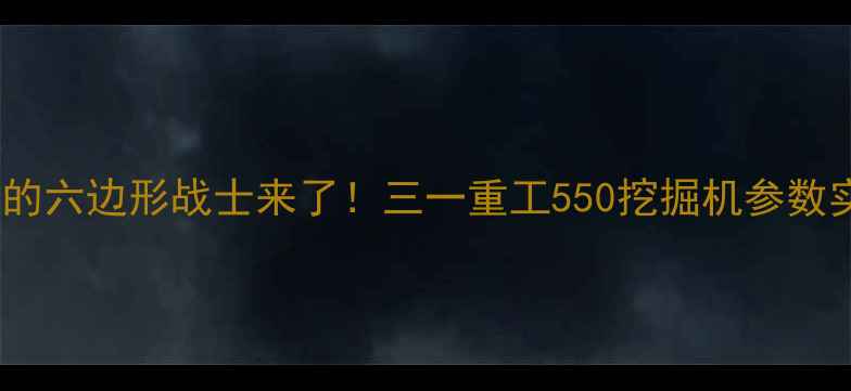 图片 🌟挖机界的六边形战士来了！三一重工550挖掘机参数实测全🌟1