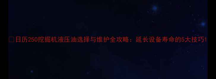 日历250挖掘机液压油选择与维护全攻略延长设备寿命的5大技巧