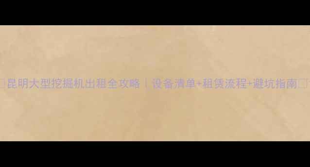 昆明大型挖掘机出租全攻略设备清单租赁流程避坑指南